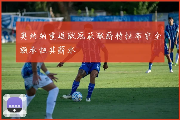 奥纳纳重返欧冠获涨薪特拉布宗全额承担其薪水