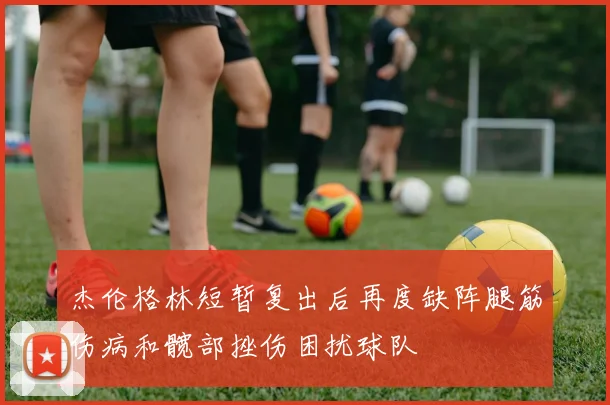 杰伦格林短暂复出后再度缺阵腿筋伤病和髋部挫伤困扰球队