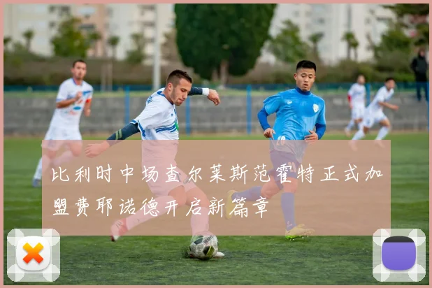 比利时中场查尔莱斯范霍特正式加盟费耶诺德开启新篇章