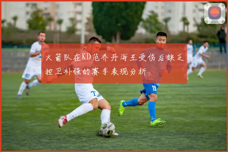 火箭队在KD范乔丹海王受伤后缺乏控卫补强的赛季表现分析