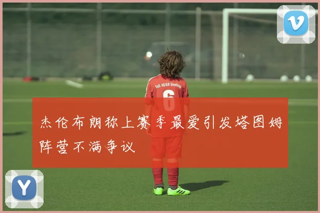 杰伦布朗称上赛季最爱引发塔图姆阵营不满争议