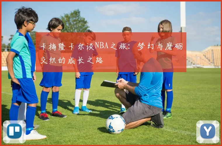 卡梅隆卡尔谈NBA之旅：梦幻与磨砺交织的成长之路