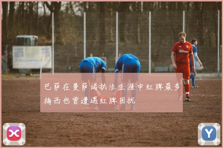 巴萨在曼萨诺执法生涯中红牌最多梅西也曾遭遇红牌困扰