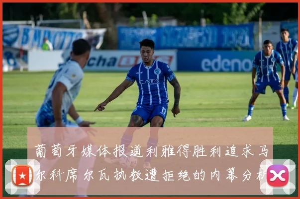 葡萄牙媒体报道利雅得胜利追求马尔科席尔瓦执教遭拒绝的内幕分析