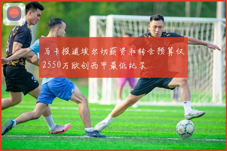 马卡报道埃尔切薪资和转会预算仅2550万欧创西甲最低纪录