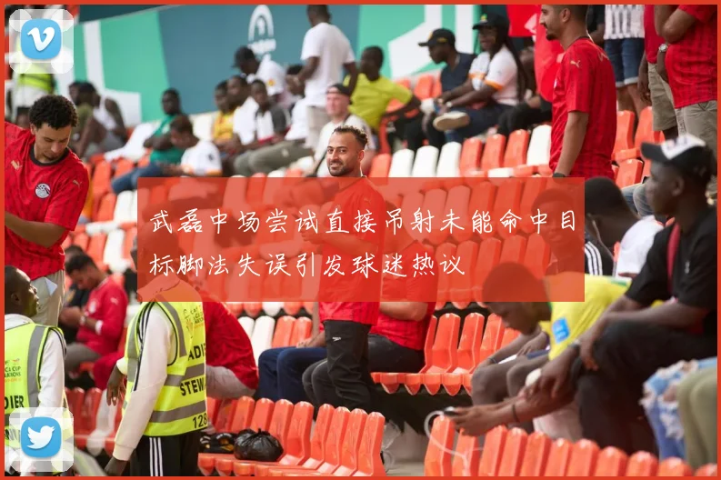 武磊中场尝试直接吊射未能命中目标脚法失误引发球迷热议