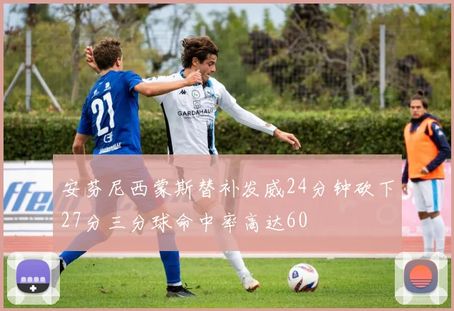 安芬尼西蒙斯替补发威24分钟砍下27分三分球命中率高达60