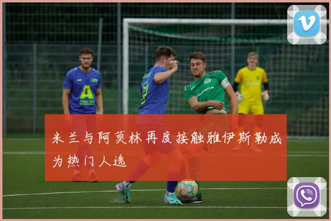 米兰与阿莫林再度接触雅伊斯勒成为热门人选