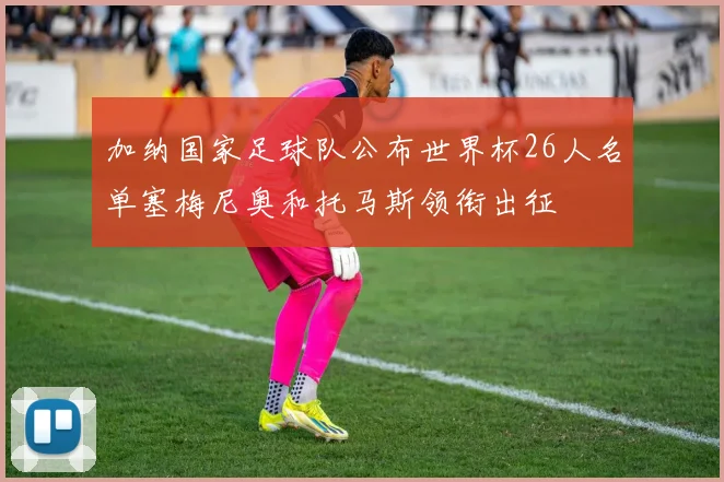 加纳国家足球队公布世界杯26人名单塞梅尼奥和托马斯领衔出征