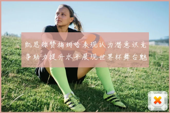 凯恩称赞梅姆哈表现认为潜意识竞争助力提升水平展现世界杯舞台魅力
