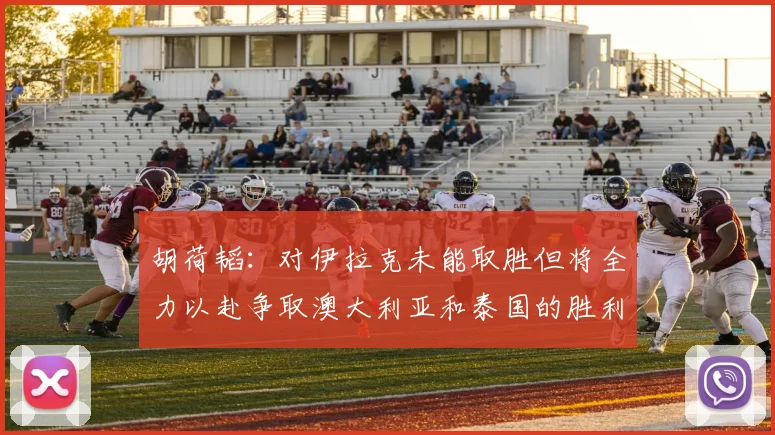 胡荷韬：对伊拉克未能取胜但将全力以赴争取澳大利亚和泰国的胜利