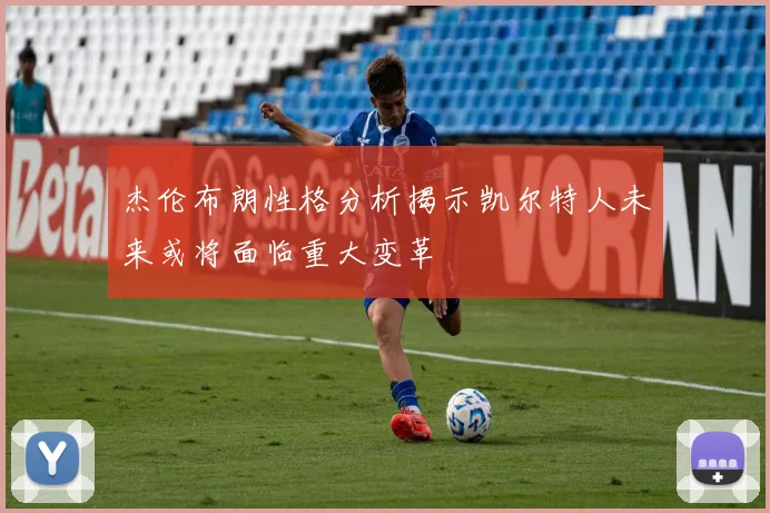 杰伦布朗性格分析揭示凯尔特人未来或将面临重大变革
