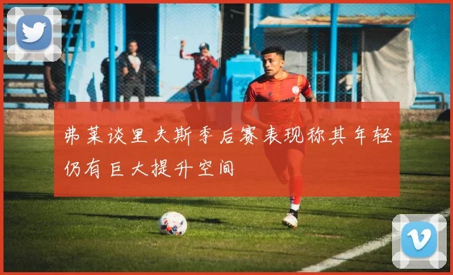弗莱谈里夫斯季后赛表现称其年轻仍有巨大提升空间