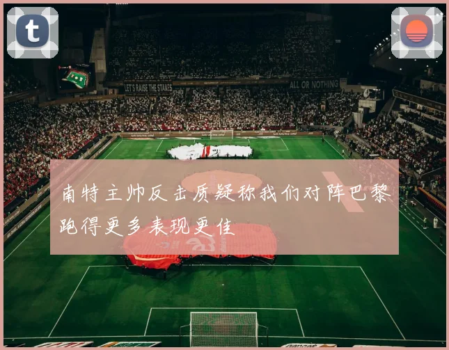 南特主帅反击质疑称我们对阵巴黎跑得更多表现更佳