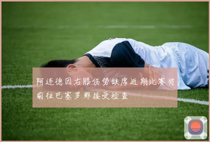 阿连德因右膝伤势缺席近期比赛将前往巴塞罗那接受检查