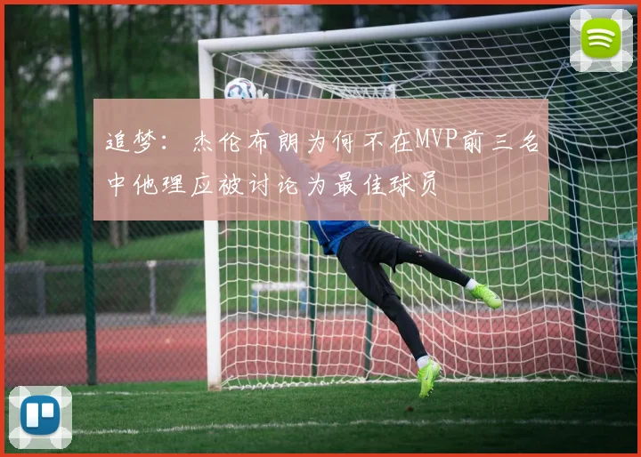 追梦：杰伦布朗为何不在MVP前三名中他理应被讨论为最佳球员