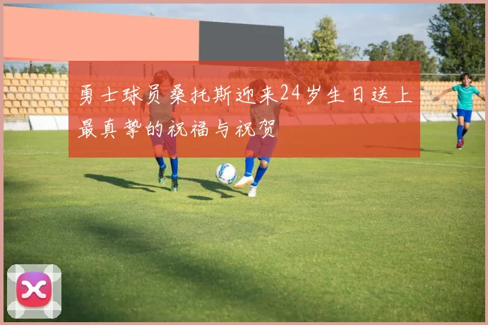 勇士球员桑托斯迎来24岁生日送上最真挚的祝福与祝贺