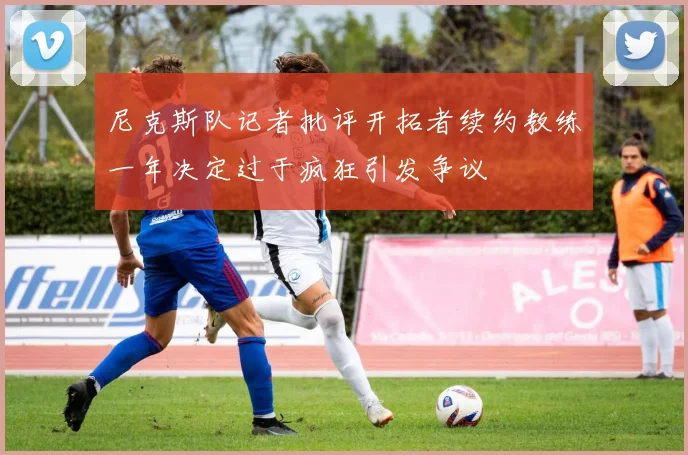 尼克斯队记者批评开拓者续约教练一年决定过于疯狂引发争议