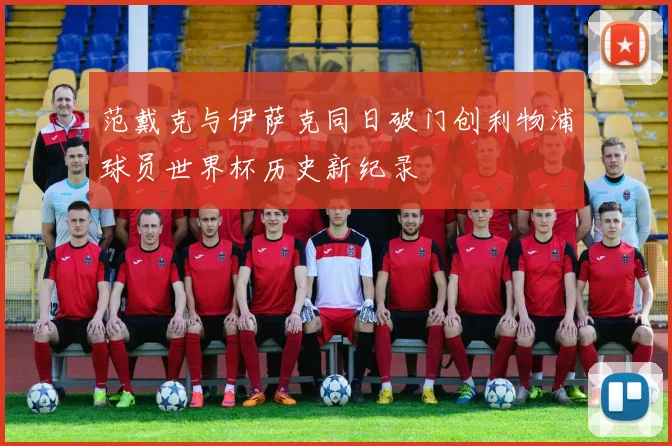 范戴克与伊萨克同日破门创利物浦球员世界杯历史新纪录