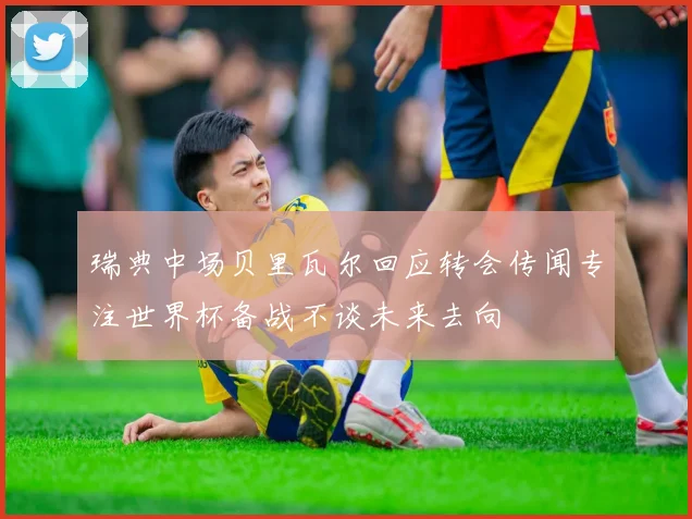 瑞典中场贝里瓦尔回应转会传闻专注世界杯备战不谈未来去向