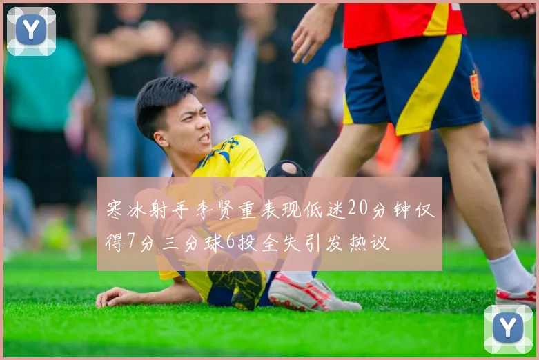 寒冰射手李贤重表现低迷20分钟仅得7分三分球6投全失引发热议
