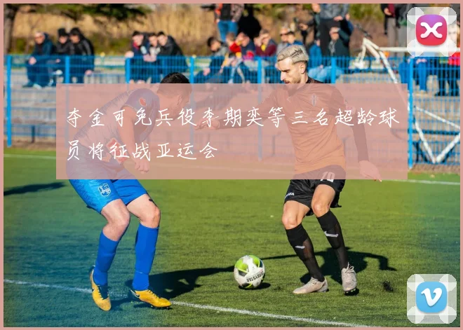 夺金可免兵役李期奕等三名超龄球员将征战亚运会