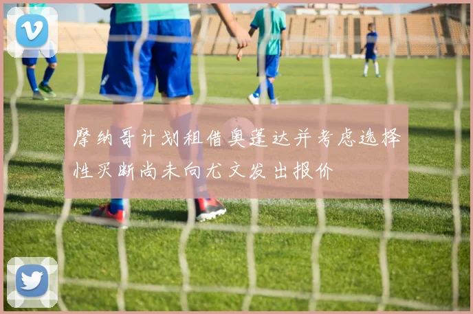 摩纳哥计划租借奥蓬达并考虑选择性买断尚未向尤文发出报价